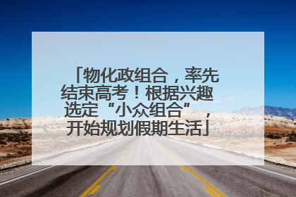 物化政组合，率先结束高考！根据兴趣选定“小众组合”，开始规划假期生活