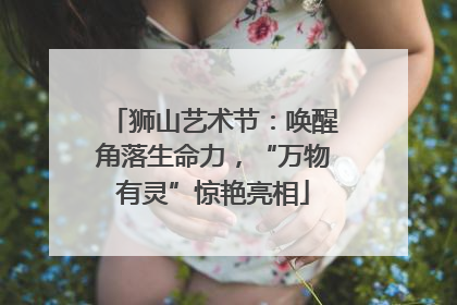 狮山艺术节：唤醒角落生命力，“万物有灵”惊艳亮相