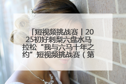 短视频挑战赛丨2025初好刺梨六盘水马拉松“我与六马十年之约”短视频挑战赛（第一阶段）即将开启