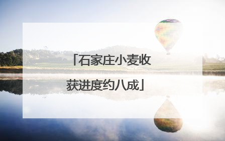 石家庄小麦收获进度约八成