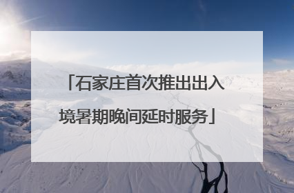 石家庄首次推出出入境暑期晚间延时服务