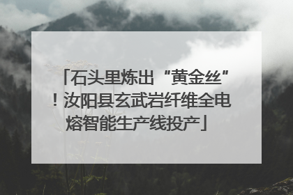 石头里炼出“黄金丝”！汝阳县玄武岩纤维全电熔智能生产线投产