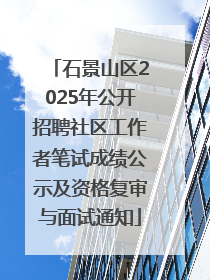 石景山区2025年公开招聘社区工作者笔试成绩公示及资格复审与面试通知