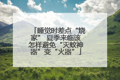 睡觉时差点“烧家” 夏季来临该怎样避免“灭蚊神器”变“火器”
