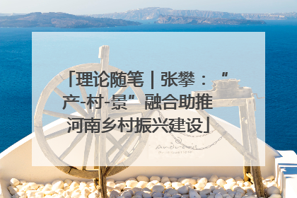 理论随笔｜张攀：“产-村-景”融合助推河南乡村振兴建设