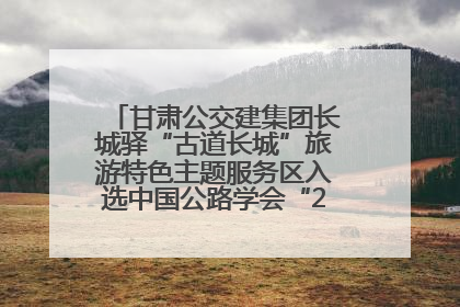 甘肃公交建集团长城驿“古道长城”旅游特色主题服务区入选中国公路学会“2025年度交通与旅游融合创新项目”