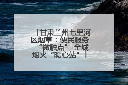 甘肃兰州七里河区烟草：便民服务“微触点” 金城烟火“暖心站”