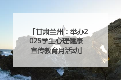 甘肃兰州：举办2025学生心理健康宣传教育月活动