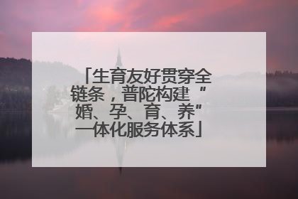 生育友好贯穿全链条，普陀构建“婚、孕、育、养”一体化服务体系