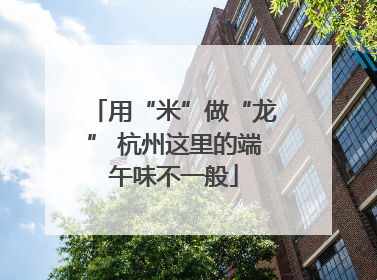 用“米”做“龙” 杭州这里的端午味不一般