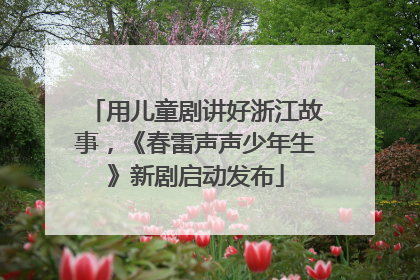 用儿童剧讲好浙江故事，《春雷声声少年生》新剧启动发布