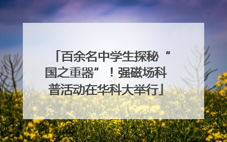 百余名中学生探秘“国之重器”！强磁场科普活动在华科大举行