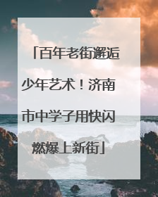百年老街邂逅少年艺术！济南市中学子用快闪燃爆上新街