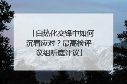 白热化交锋中如何沉着应对？最高检评议组听庭评议