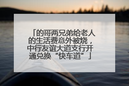 的哥两兄弟给老人的生活费意外被烧，中行友谊大道支行开通兑换“快车道”