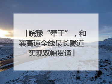 皖豫“牵手”，和襄高速全线最长隧道实现双幅贯通