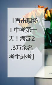 直击现场！中考第一天！海淀2.3万余名考生赴考