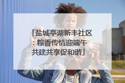 盐城亭湖新丰社区：粽香传情迎端午 共建共享促和谐