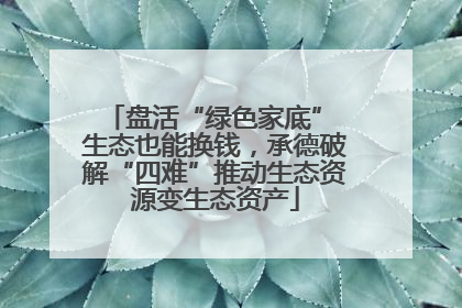 盘活“绿色家底” 生态也能换钱，承德破解“四难”推动生态资源变生态资产