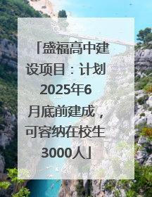 盛福高中建设项目：计划2025年6月底前建成，可容纳在校生3000人