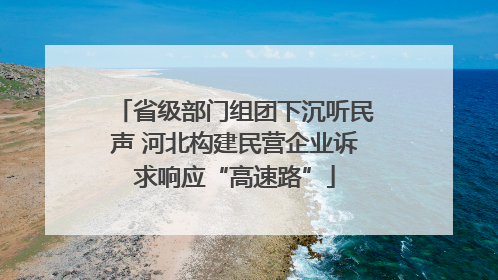 省级部门组团下沉听民声 河北构建民营企业诉求响应“高速路”
