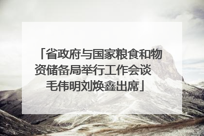 省政府与国家粮食和物资储备局举行工作会谈 毛伟明刘焕鑫出席