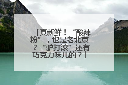 真新鲜！“酸辣粉”，也是老北京？“驴打滚”还有巧克力味儿的？
