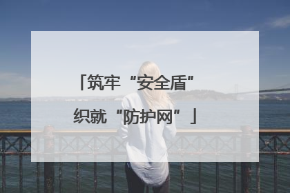 筑牢“安全盾” 织就“防护网”