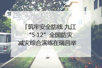 筑牢安全防线 九江“5·12”全国防灾减灾综合演练在瑞昌举行（组图｜视频）