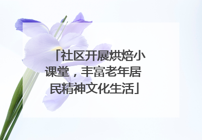 社区开展烘焙小课堂，丰富老年居民精神文化生活
