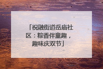 祝融街道岳庙社区：粽香伴童趣，趣味庆双节