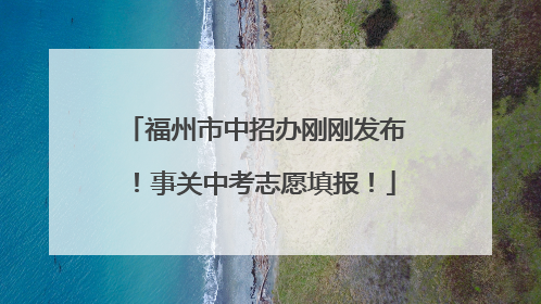 福州市中招办刚刚发布！事关中考志愿填报！