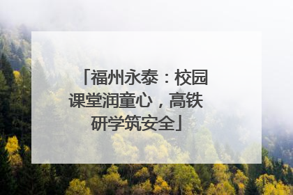 福州永泰：校园课堂润童心，高铁研学筑安全