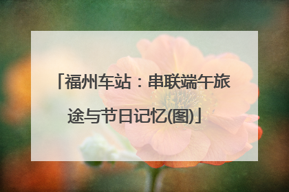 福州车站：串联端午旅途与节日记忆(图)