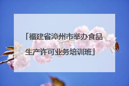 福建省漳州市举办食品生产许可业务培训班