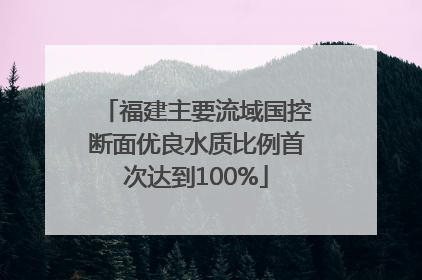 福建主要流域国控断面优良水质比例首次达到100%