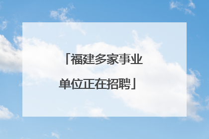 福建多家事业单位正在招聘