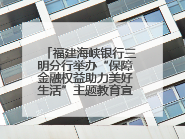 福建海峡银行三明分行举办“保障金融权益助力美好生活”主题教育宣传活动