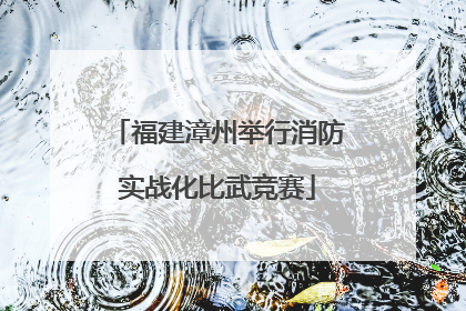福建漳州举行消防实战化比武竞赛