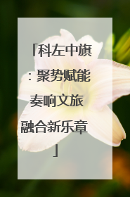 科左中旗：聚势赋能 奏响文旅融合新乐章