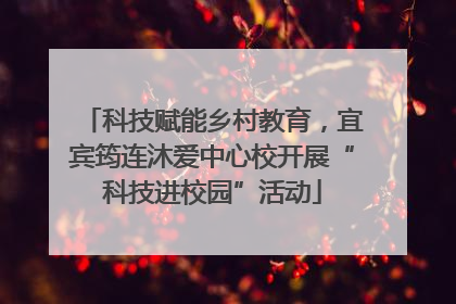 科技赋能乡村教育，宜宾筠连沐爱中心校开展“科技进校园”活动