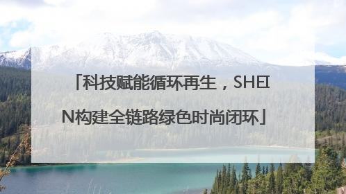 科技赋能循环再生,SHEIN构建全链路绿色时尚闭环