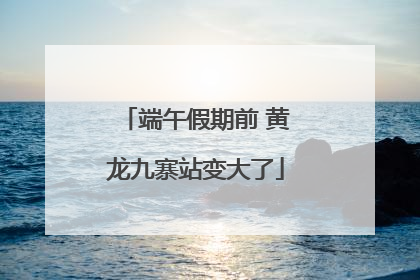 端午假期前 黄龙九寨站变大了