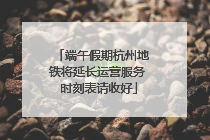 端午假期杭州地铁将延长运营服务 时刻表请收好