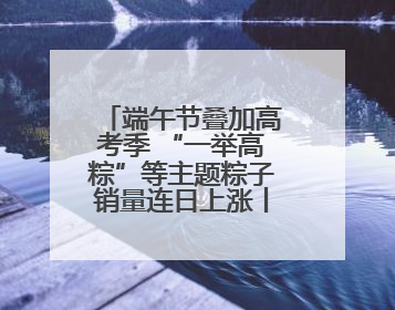 端午节叠加高考季 “一举高粽”等主题粽子销量连日上涨丨封面有数
