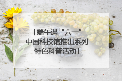 端午遇“六一” 中国科技馆推出系列特色科普活动