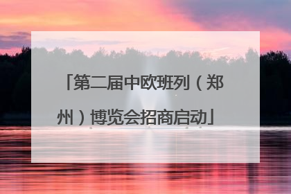 第二届中欧班列（郑州）博览会招商启动