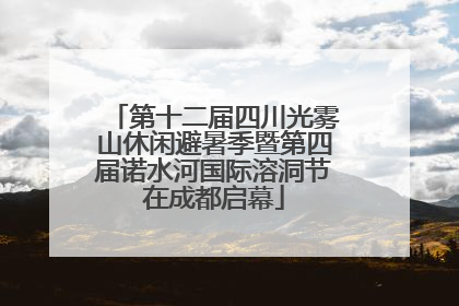 第十二届四川光雾山休闲避暑季暨第四届诺水河国际溶洞节在成都启幕