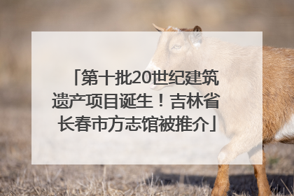 第十批20世纪建筑遗产项目诞生！吉林省长春市方志馆被推介