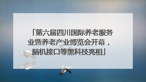 第六届四川国际养老服务业暨养老产业博览会开幕，脑机接口等黑科技亮相